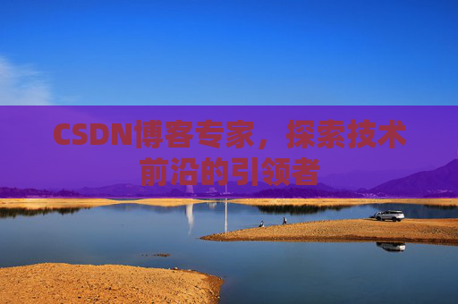 CSDN博客专家，探索技术前沿的引领者
